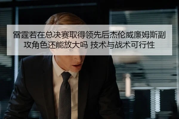 雷霆若在总决赛取得领先后杰伦威廉姆斯副攻角色还能放大吗 技术与战术可行性