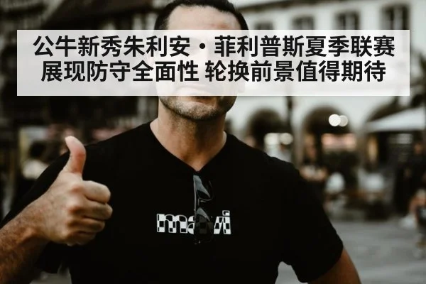 公牛新秀朱利安·菲利普斯夏季联赛展现防守全面性 轮换前景值得期待