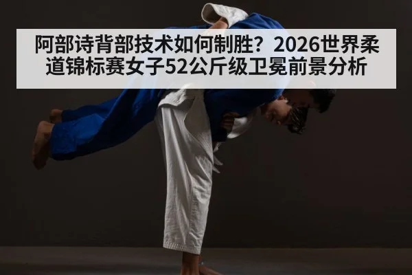 阿部诗背部技术如何制胜?2026世界柔道锦标赛女子52公斤级卫冕前景分析