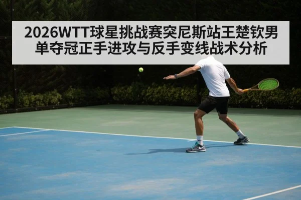 2026WTT球星挑战赛突尼斯站王楚钦男单夺冠正手进攻与反手变线战术分析