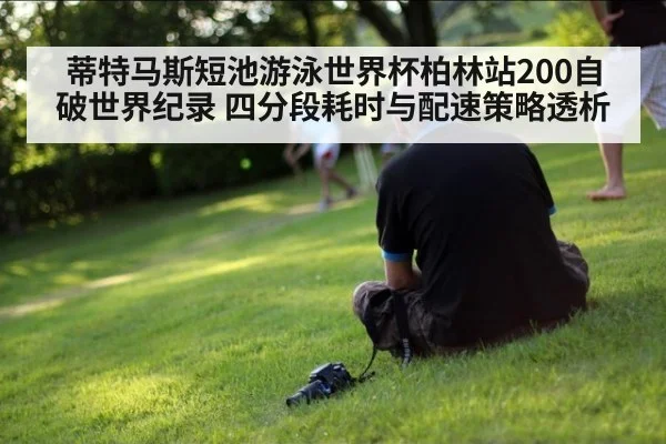 蒂特马斯短池游泳世界杯柏林站200自破世界纪录 四分段耗时与配速策略透析